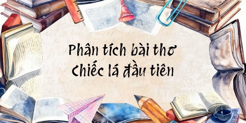 Phân tích bài thơ Chiếc lá đầu tiên (Dàn ý + 6 Mẫu)