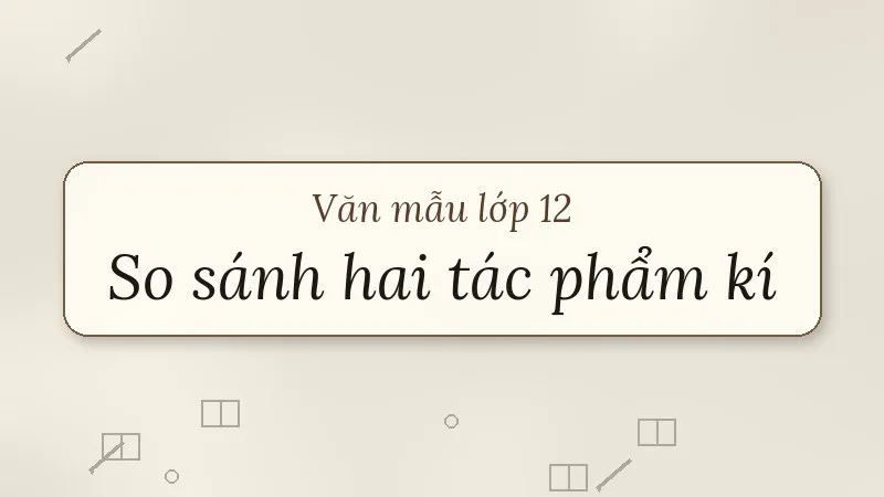 nghị luận so sánh, đánh giá hai tác phẩm kí lớp 12