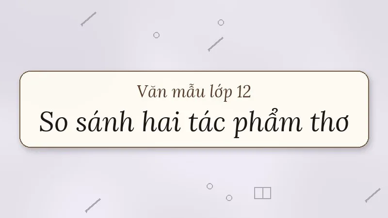 nghị luận so sánh đánh giá hai tác phẩm thơ lớp 12