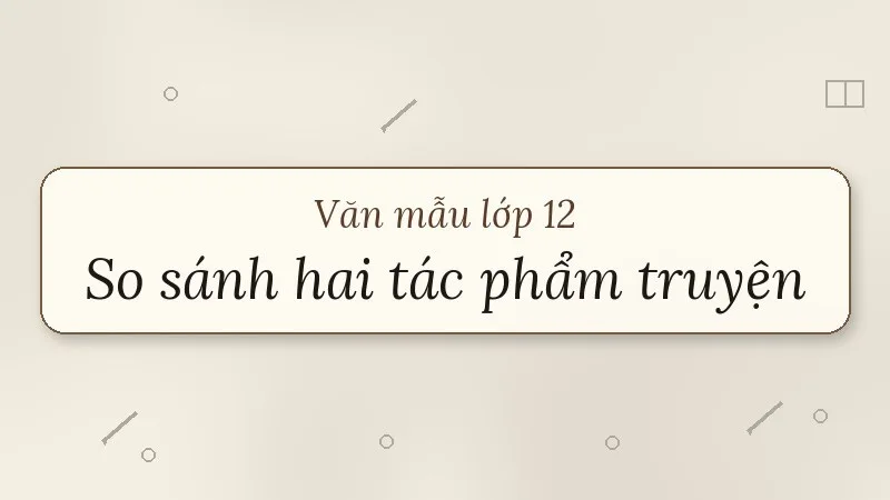 nghị luận so sánh, đánh giá hai tác phẩm truyện lớp 12