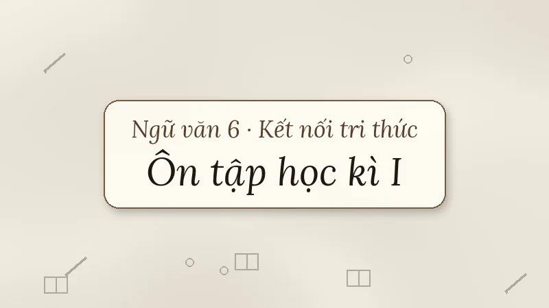 ôn tập học kì 1 ngữ văn 6 kết nối tri thức