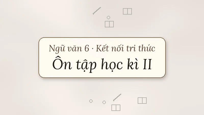 ôn tập học kì 2 ngữ văn 6 kết nối tri thức