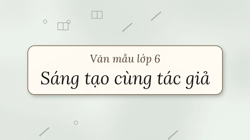 sáng tạo cùng tác giả, sáng tạo sản phẩm nghệ thuật lớp 6