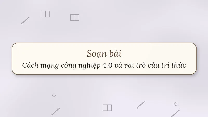 soạn bài cách mạng công nghiệp 4.0 và vai trò của trí thức khoa học – công nghệ
