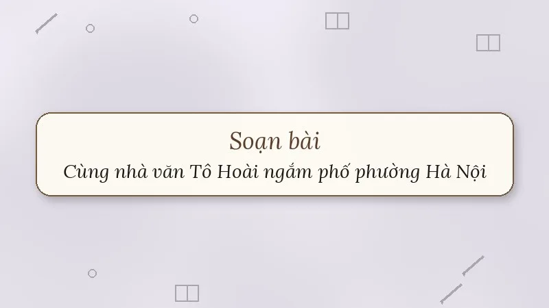 soạn bài cùng nhà văn tô hoài ngắm phố phường hà nội