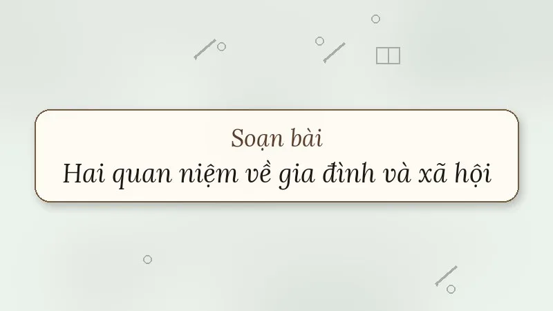 soạn bài hai quan niệm về gia đình và xã hội