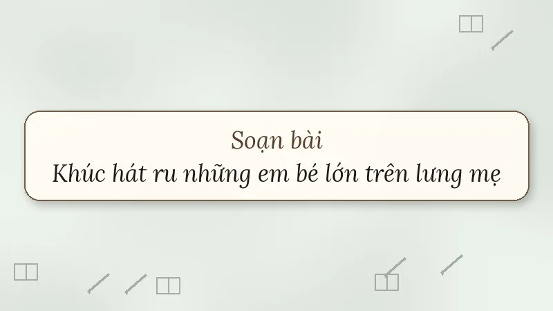 soạn bài khúc hát ru những em bé lớn trên lưng mẹ