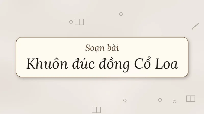 soạn bài khuôn đúc đồng cổ loa nỏ thần không chỉ là truyền thuyết