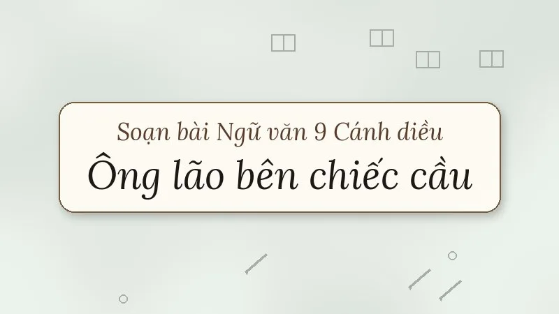 soạn bài ông lão bên chiếc cầu