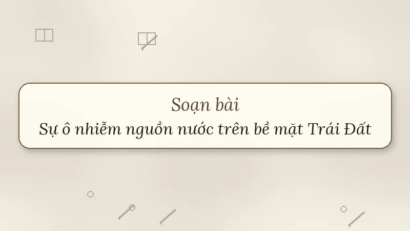 soạn bài sự ô nhiễm nguồn nước trên bề mặt trái đất và hậu quả