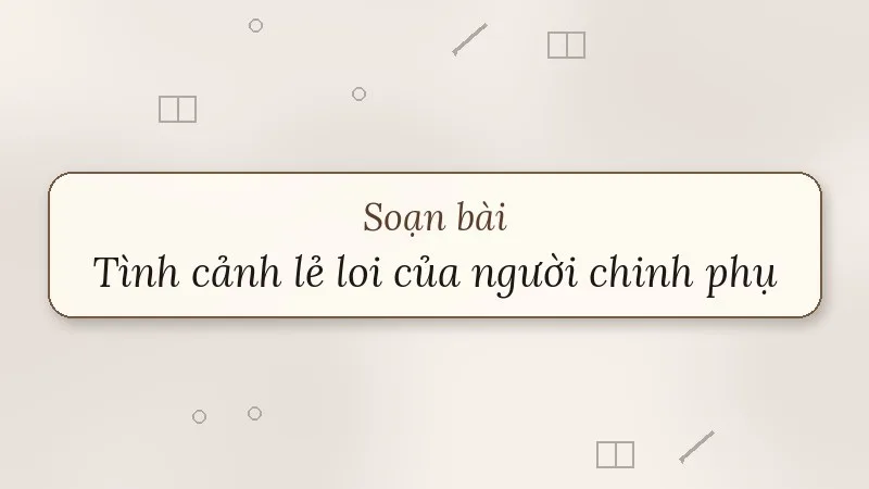 soạn bài tình cảnh lẻ loi của người chinh phụ