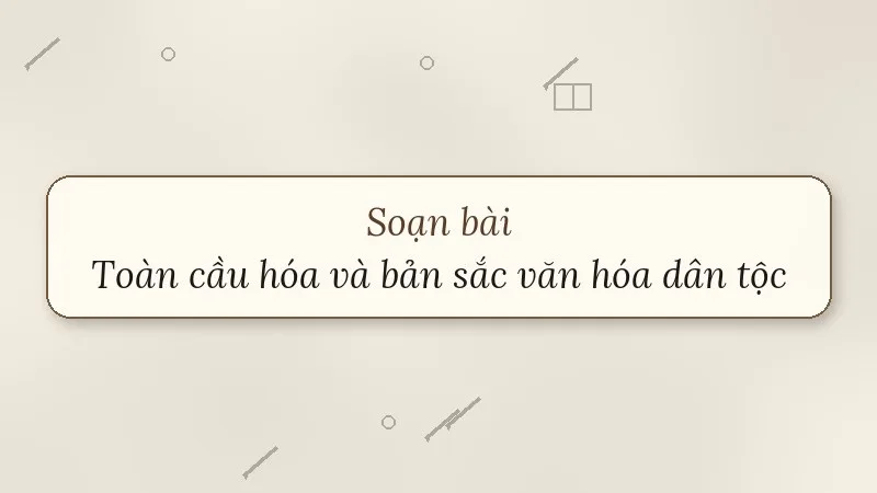 soạn bài toàn cầu hóa và bản sắc văn hóa dân tộc