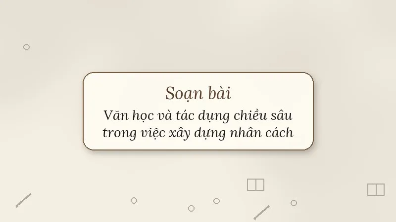soạn bài văn học và tác dụng chiều sâu trong việc xây dựng nhân cách văn hóa con người