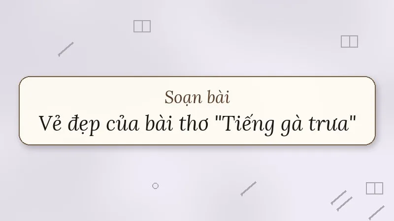 soạn bài vẻ đẹp của bài thơ tiếng gà trưa