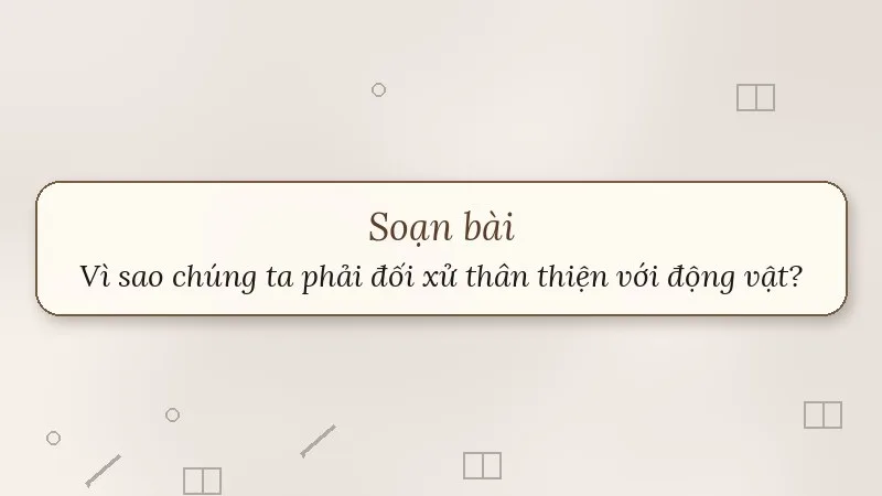 soạn bài vì sao chúng ta phải đối xử thân thiện với động vật