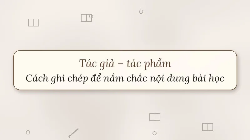 tác giả tác phẩm cách ghi chép để nắm chắc nội dung bài học