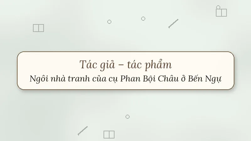 tác giả tác phẩm ngôi nhà tranh của cụ phan bội châu ở bến ngự