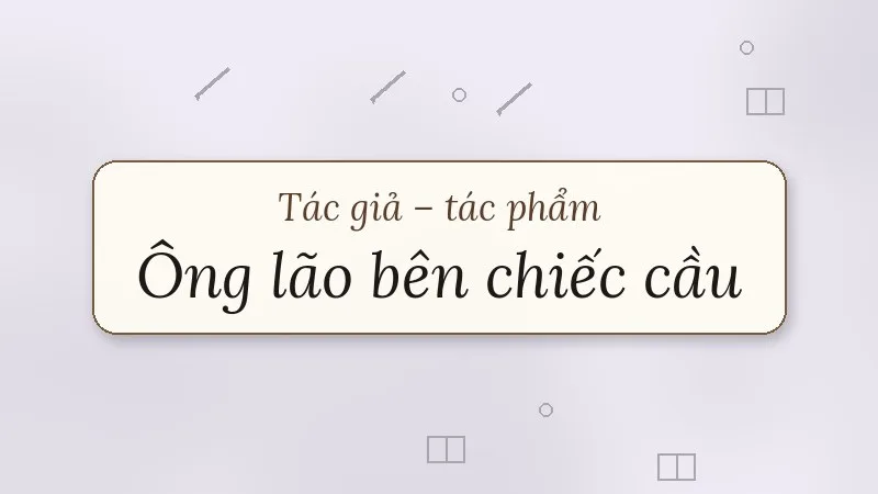 tác giả tác phẩm ông lão bên chiếc cầu