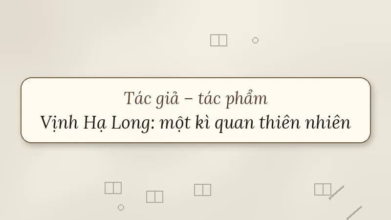 tác giả tác phẩm vịnh hạ long một kì quan thiên nhiên độc đáo và tuyệt mĩ