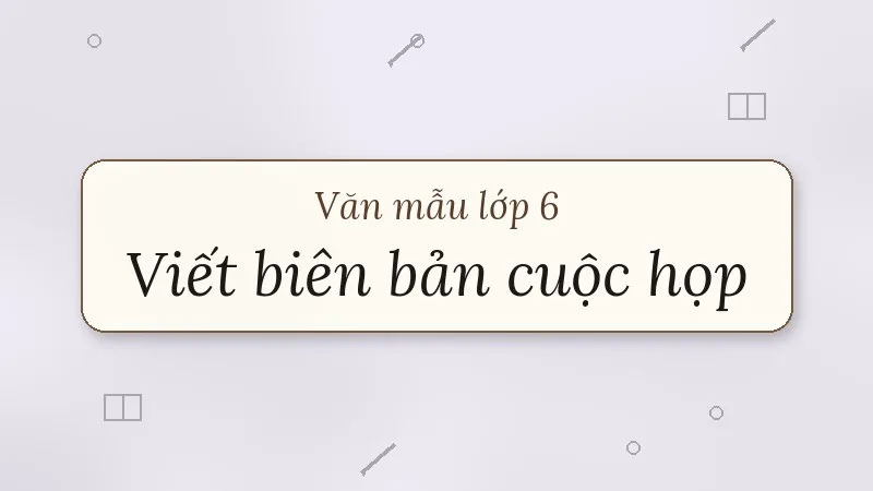 viết biên bản một cuộc họp, cuộc thảo luận lớp 6